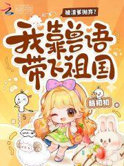 被渣爹抛弃?我靠兽语带飞祖国