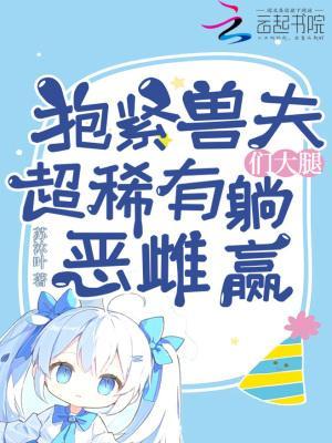 抱紧兽夫们大腿，超稀有恶雌躺赢