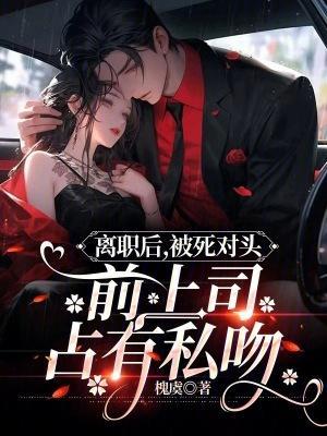 离职后,被死对头前上司占有私吻