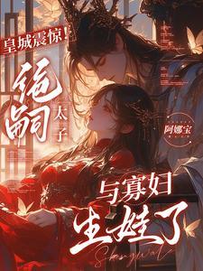 皇城震惊!绝嗣太子与寡妇生娃了