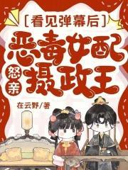 看见弹幕后,恶毒女配怒亲摄政王