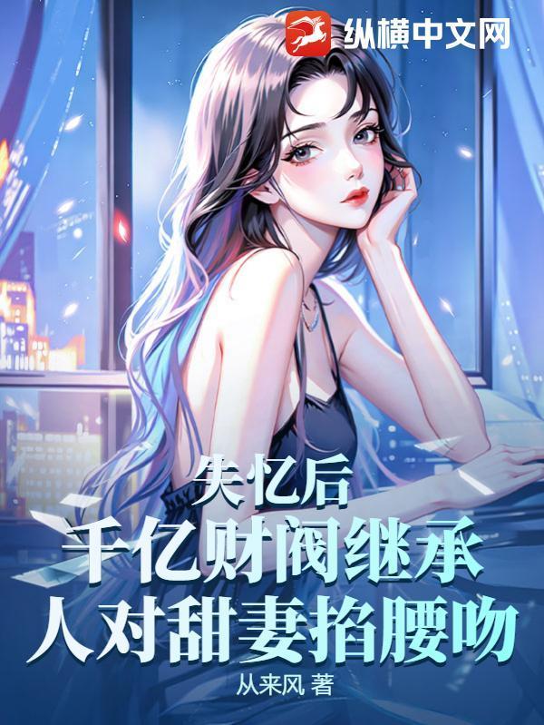 失忆后,千亿财阀继承人对甜妻掐腰吻