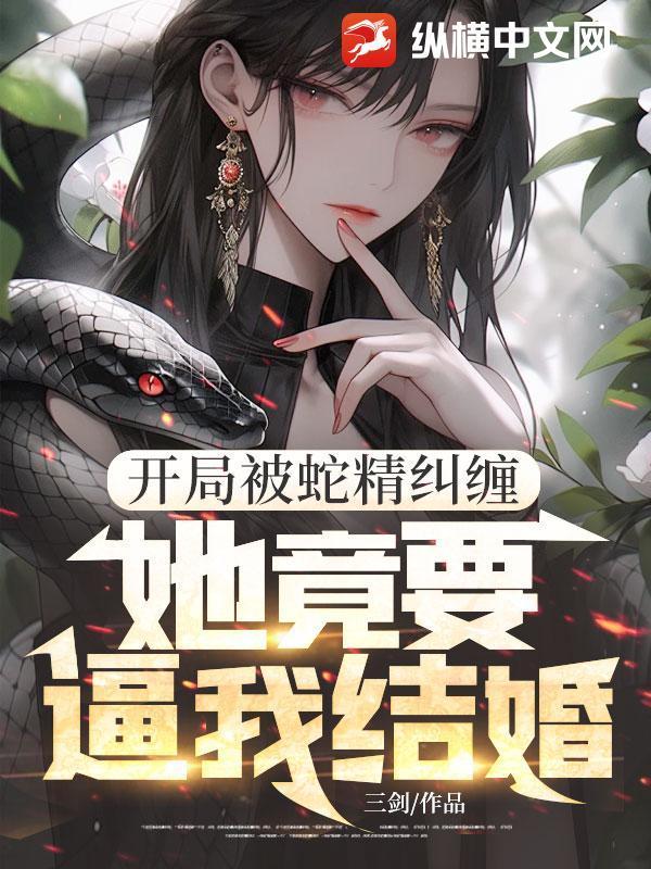 开局被蛇精纠缠，她竟要逼我结婚！