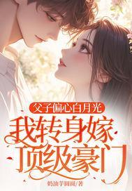 父子偏心白月光，我转身嫁顶级豪门
