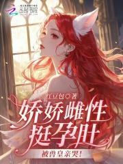 娇娇雌性挺孕肚，被兽皇亲哭！